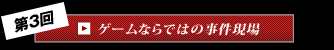 第3回 ゲームならではの事件現場