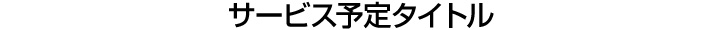 正式サービス開始予定タイトル